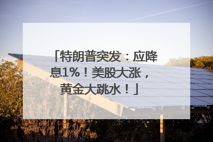 特朗普突发：应降息1%！美股大涨，黄金大跳水！