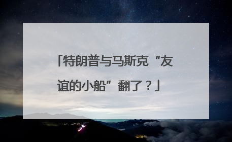 特朗普与马斯克“友谊的小船”翻了？