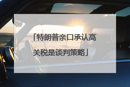 特朗普亲口承认高关税是谈判策略