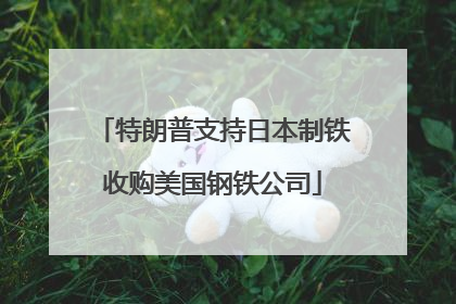 特朗普支持日本制铁收购美国钢铁公司