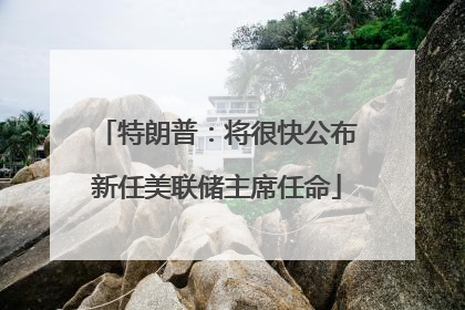 特朗普：将很快公布新任美联储主席任命