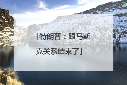 特朗普：跟马斯克关系结束了