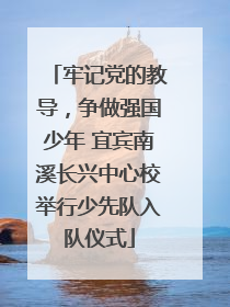 牢记党的教导，争做强国少年 宜宾南溪长兴中心校举行少先队入队仪式