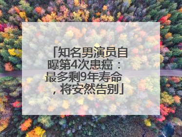 知名男演员自曝第4次患癌：最多剩9年寿命，将安然告别