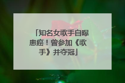 知名女歌手自曝患癌！曾参加《歌手》并夺冠