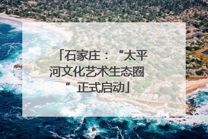 石家庄：“太平河文化艺术生态圈”正式启动