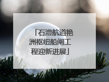 石澧航道艳洲枢纽船闸工程迎新进展