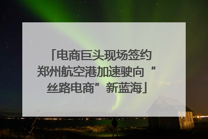 电商巨头现场签约 郑州航空港加速驶向“丝路电商”新蓝海