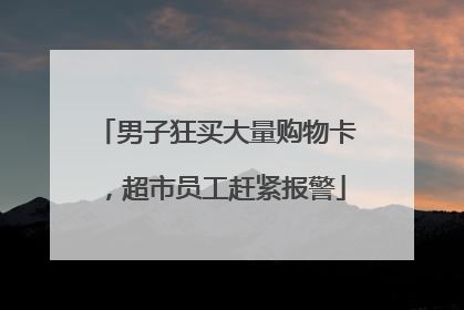男子狂买大量购物卡，超市员工赶紧报警