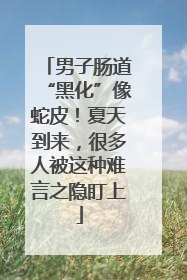 男子肠道“黑化”像蛇皮！夏天到来，很多人被这种难言之隐盯上