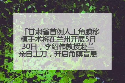 甘肃省首例人工角膜移植手术将在兰州开展5月30日，李绍伟教授赴兰亲自主刀，开启角膜盲患者复明新纪元