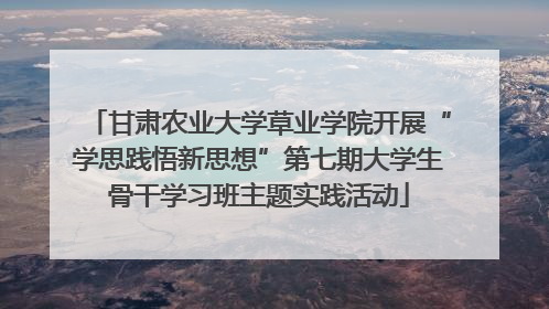 甘肃农业大学草业学院开展“学思践悟新思想”第七期大学生骨干学习班主题实践活动