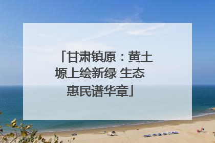 甘肃镇原：黄土塬上绘新绿 生态惠民谱华章
