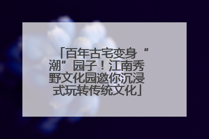百年古宅变身“潮”园子！江南秀野文化园邀你沉浸式玩转传统文化