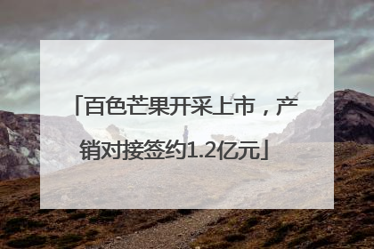 百色芒果开采上市，产销对接签约1.2亿元