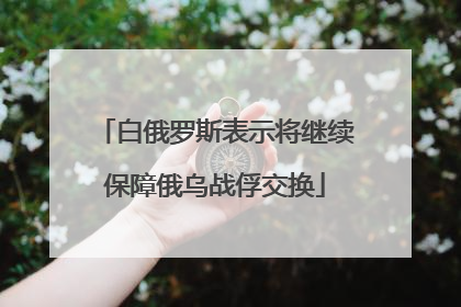 白俄罗斯表示将继续保障俄乌战俘交换