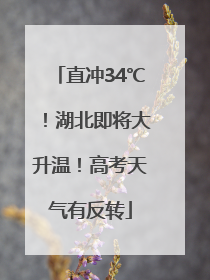 直冲34℃！湖北即将大升温！高考天气有反转
