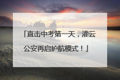 直击中考第一天，灌云公安再启护航模式！