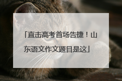 直击高考首场告捷！山东语文作文题目是这