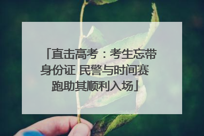 直击高考：考生忘带身份证 民警与时间赛跑助其顺利入场