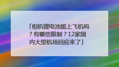 相机锂电池能上飞机吗？有哪些限制？12家国内大型机场回应来了