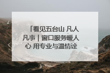 看见五台山 凡人凡事｜窗口服务暖人心 用专业与温情诠释责任担当