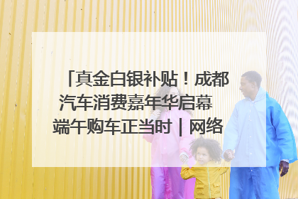 真金白银补贴！成都汽车消费嘉年华启幕 端午购车正当时｜网络中国节·端午