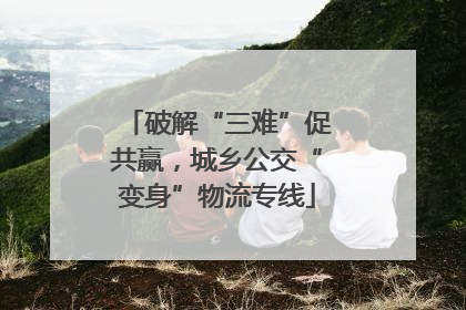 破解“三难”促共赢，城乡公交“变身”物流专线