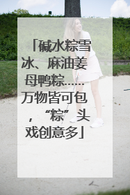 碱水粽雪冰、麻油姜母鸭粽……万物皆可包，“粽”头戏创意多