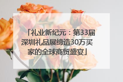 礼业新纪元：第33届深圳礼品展缔造30万买家的全球商贸盛宴