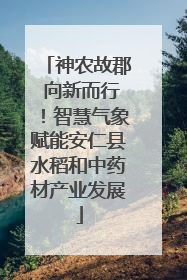 神农故郡 向新而行！智慧气象赋能安仁县水稻和中药材产业发展
