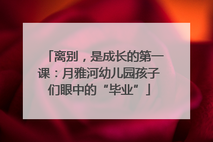 离别，是成长的第一课：月雅河幼儿园孩子们眼中的“毕业”