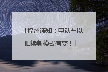 福州通知：电动车以旧换新模式有变！
