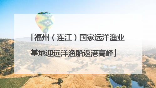 福州（连江）国家远洋渔业基地迎远洋渔船返港高峰