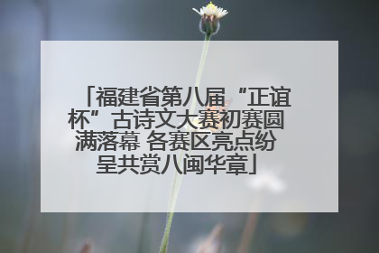 福建省第八届“正谊杯”古诗文大赛初赛圆满落幕 各赛区亮点纷呈共赏八闽华章