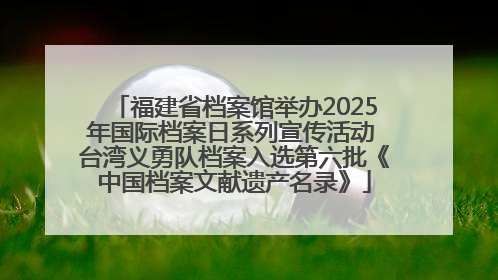 福建省档案馆举办2025年国际档案日系列宣传活动 台湾义勇队档案入选第六批《中国档案文献遗产名录》