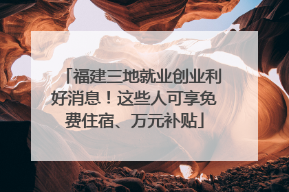 福建三地就业创业利好消息！这些人可享免费住宿、万元补贴