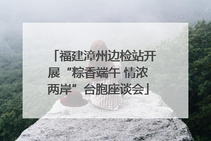 福建漳州边检站开展“粽香端午 情浓两岸”台胞座谈会