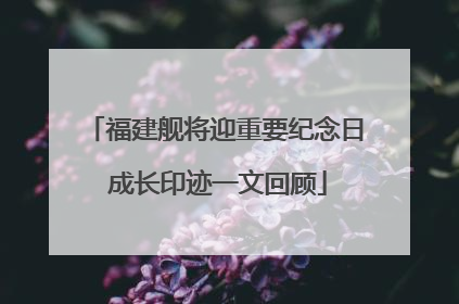 福建舰将迎重要纪念日 成长印迹一文回顾