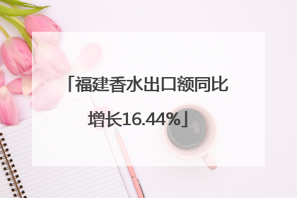 福建香水出口额同比增长16.44%