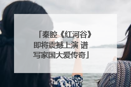 秦腔《红河谷》即将震撼上演 谱写家国大爱传奇