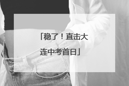稳了！直击大连中考首日