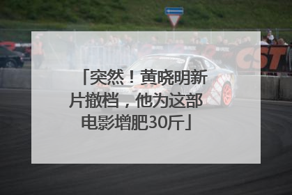 突然！黄晓明新片撤档，他为这部电影增肥30斤