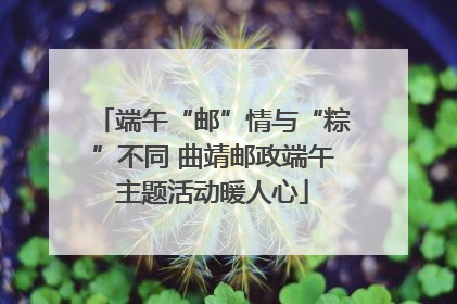 端午“邮”情与“粽”不同 曲靖邮政端午主题活动暖人心