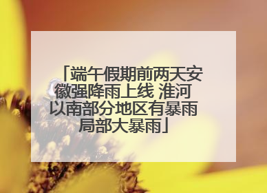 端午假期前两天安徽强降雨上线 淮河以南部分地区有暴雨局部大暴雨