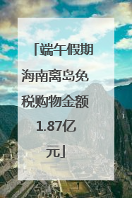 端午假期海南离岛免税购物金额1.87亿元