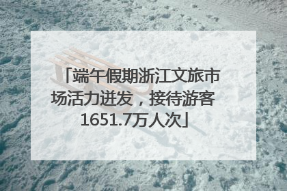 端午假期浙江文旅市场活力迸发，接待游客1651.7万人次