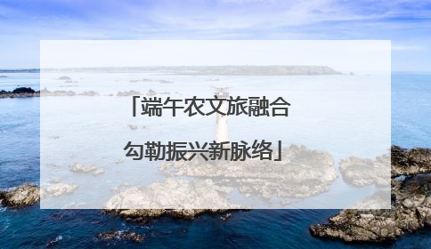 端午农文旅融合 勾勒振兴新脉络