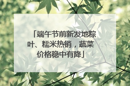 端午节前新发地粽叶、糯米热销，蔬菜价格稳中有降