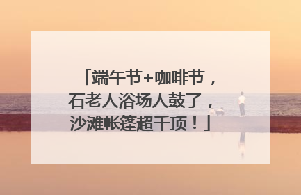 端午节+咖啡节，石老人浴场人鼓了，沙滩帐篷超千顶！